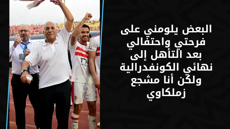حسين لبيب رئيس نادي الزمالك: البعض يلومني على فرحتي واحتفالي بعد التأهل إلى نهائي الكونفدرالية ولكن أنا مشجع زملكاوي