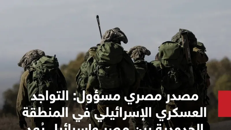 مصدر مصري مسؤول: التواجد العسكري الإسرائيلي في المنطقة الحدودية بين مصر وإسرائيل يُعد خرقا لمعاهدة السلام