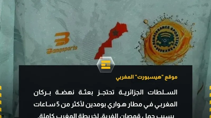 بسبب خريطة المغرب   السلطات الجزائرية تحتجز بعثة نهضة بركان المغربي في مطار هواري بومدين لأكثر من 5 ساعات