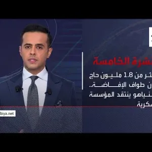 نشرة الخامسة | أكثر من 1.8 مليون حاج يؤدون طواف الإفاضة.. ونتنياهو ينتقد المؤسسة العسكرية